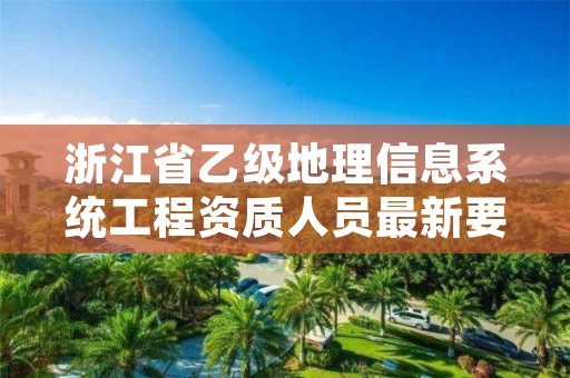 浙江省乙级地理信息系统工程资质人员最新要求是多少个?