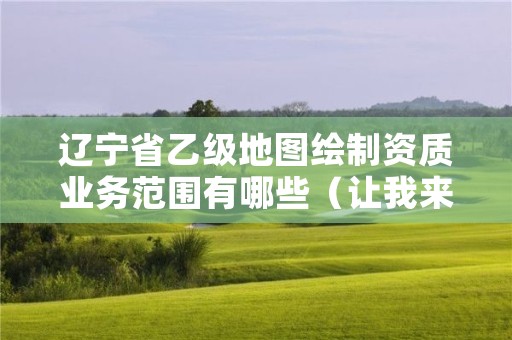 辽宁省乙级地图绘制资质业务范围有哪些（让我来告诉你）