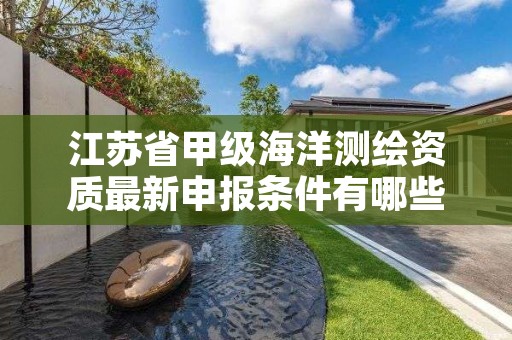 江苏省甲级海洋测绘资质最新申报条件有哪些(想通过并不难)