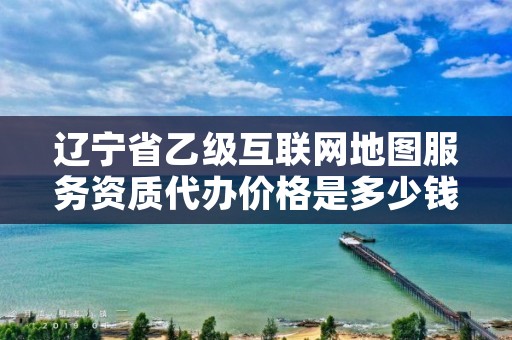 辽宁省乙级互联网地图服务资质代办价格是多少钱？