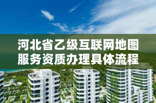 河北省乙级互联网地图服务资质办理具体流程是什么?