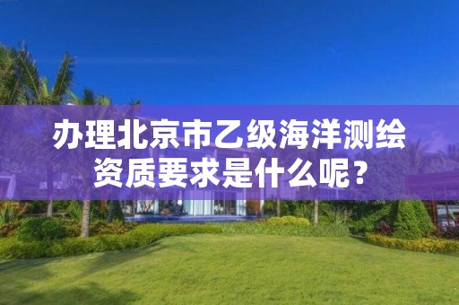 办理北京市乙级海洋测绘资质要求是什么呢?