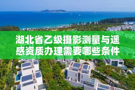 湖北省乙级摄影测量与遥感资质办理需要哪些条件？