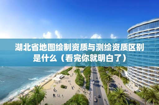 湖北省地图绘制资质与测绘资质区别是什么（看完你就明白了）