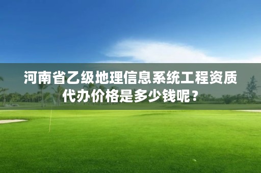 河南省乙级地理信息系统工程资质代办价格是多少钱呢?