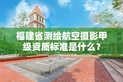 福建省测绘航空摄影甲级资质标准是什么？