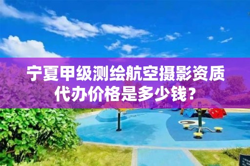 宁夏甲级测绘航空摄影资质代办价格是多少钱？