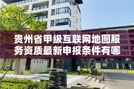 贵州省甲级互联网地图服务资质最新申报条件有哪些？