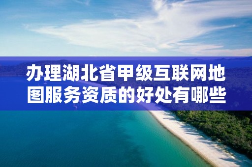办理湖北省甲级互联网地图服务资质的好处有哪些呢？