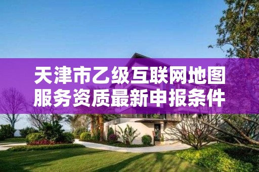 天津市乙级互联网地图服务资质最新申报条件有哪些?