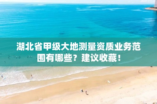 湖北省甲级大地测量资质业务范围有哪些？建议收藏！