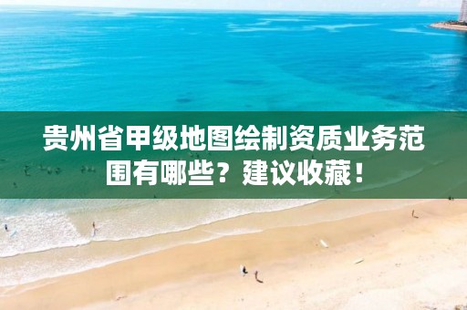 贵州省甲级地图绘制资质业务范围有哪些？建议收藏！