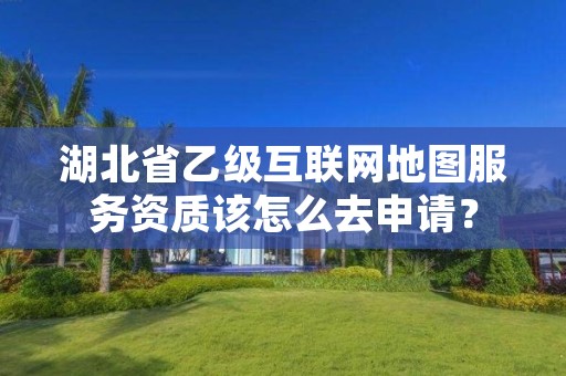湖北省乙级互联网地图服务资质该怎么去申请？