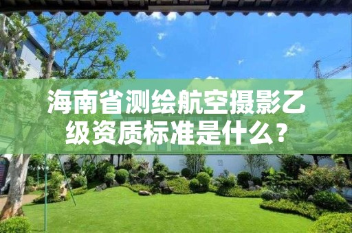 海南省测绘航空摄影乙级资质标准是什么?