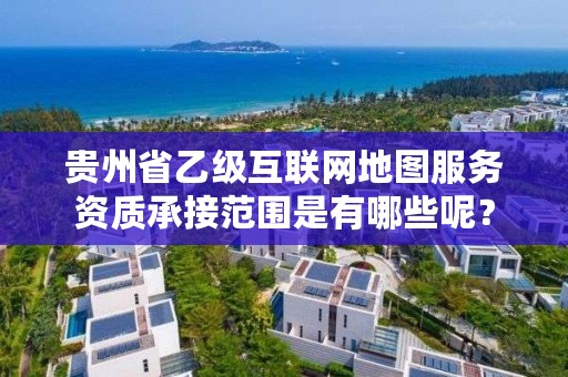 贵州省乙级互联网地图服务资质承接范围是有哪些呢？