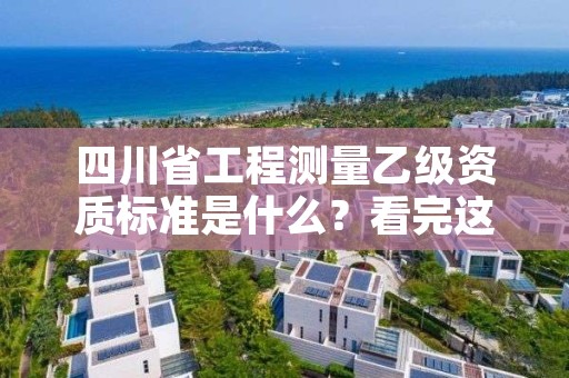 四川省工程测量乙级资质标准是什么?看完这篇就够了