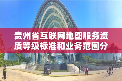 贵州省互联网地图服务资质等级标准和业务范围分别是什么？