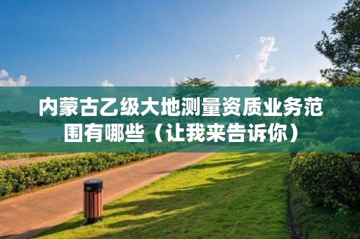 内蒙古乙级大地测量资质业务范围有哪些(让我来告诉你)