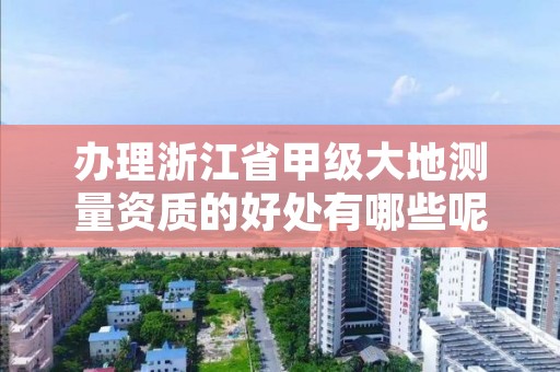 办理浙江省甲级大地测量资质的好处有哪些呢?