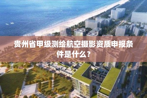 贵州省甲级测绘航空摄影资质申报条件是什么？