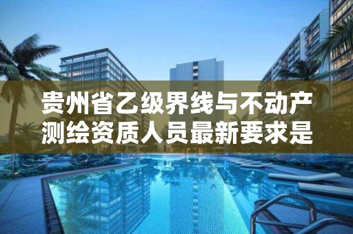 贵州省乙级界线与不动产测绘资质人员最新要求是多少个？