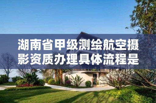 湖南省甲级测绘航空摄影资质办理具体流程是什么?