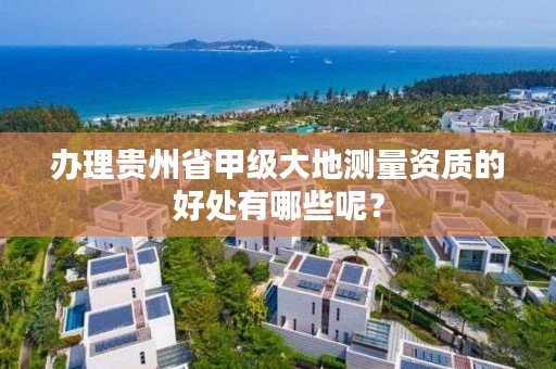 办理贵州省甲级大地测量资质的好处有哪些呢？