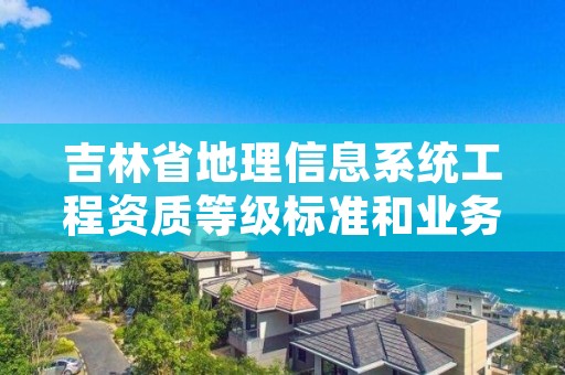 吉林省地理信息系统工程资质等级标准和业务范围分别是什么?