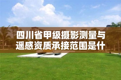 四川省甲级摄影测量与遥感资质承接范围是什么?