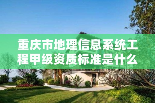 重庆市地理信息系统工程甲级资质标准是什么?