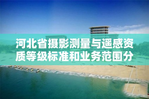 河北省摄影测量与遥感资质等级标准和业务范围分别是什么?
