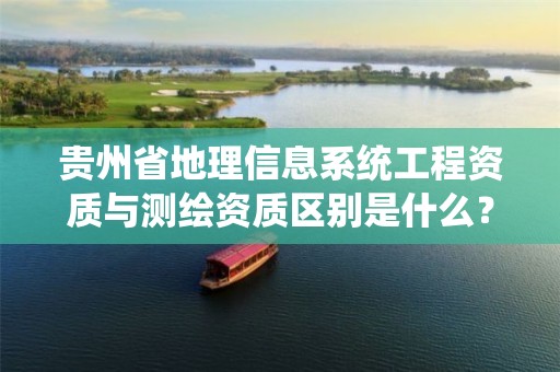 贵州省地理信息系统工程资质与测绘资质区别是什么？