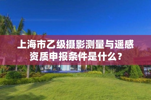 上海市乙级摄影测量与遥感资质申报条件是什么?