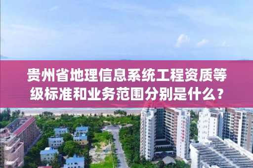 贵州省地理信息系统工程资质等级标准和业务范围分别是什么？