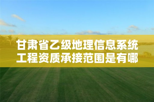 甘肃省乙级地理信息系统工程资质承接范围是有哪些呢?