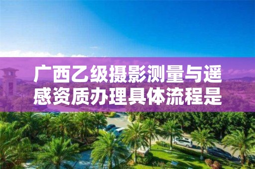 广西乙级摄影测量与遥感资质办理具体流程是什么?