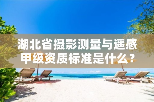 湖北省摄影测量与遥感甲级资质标准是什么？