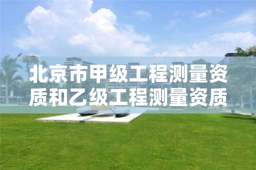 北京市甲级工程测量资质和乙级工程测量资质的区别是什么?