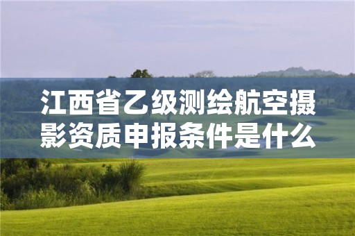 江西省乙级测绘航空摄影资质申报条件是什么?
