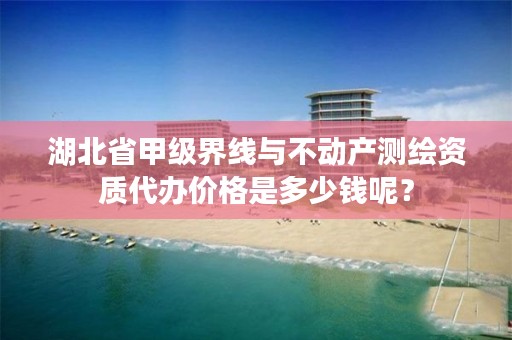 湖北省甲级界线与不动产测绘资质代办价格是多少钱呢？