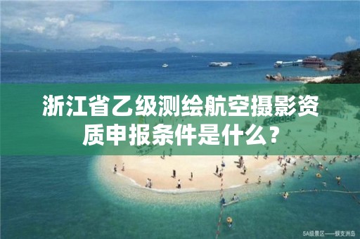 浙江省乙级测绘航空摄影资质申报条件是什么?