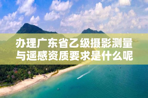 办理广东省乙级摄影测量与遥感资质要求是什么呢?