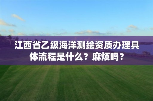 江西省乙级海洋测绘资质办理具体流程是什么?麻烦吗?
