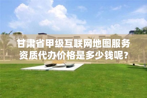 甘肃省甲级互联网地图服务资质代办价格是多少钱呢?