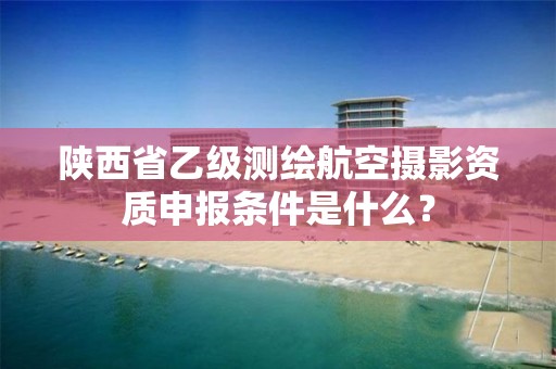 陕西省乙级测绘航空摄影资质申报条件是什么?