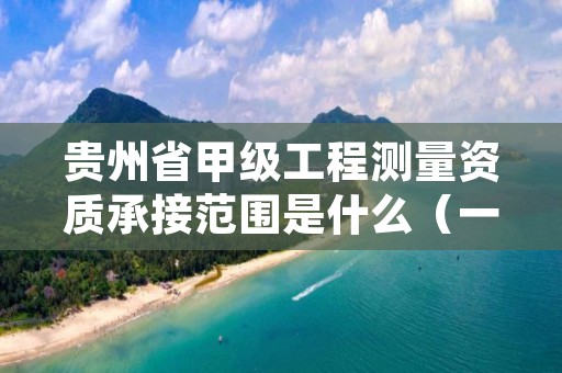 贵州省甲级工程测量资质承接范围是什么（一起来看看吧）