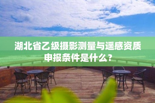 湖北省乙级摄影测量与遥感资质申报条件是什么?