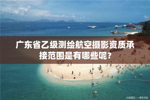 广东省乙级测绘航空摄影资质承接范围是有哪些呢?