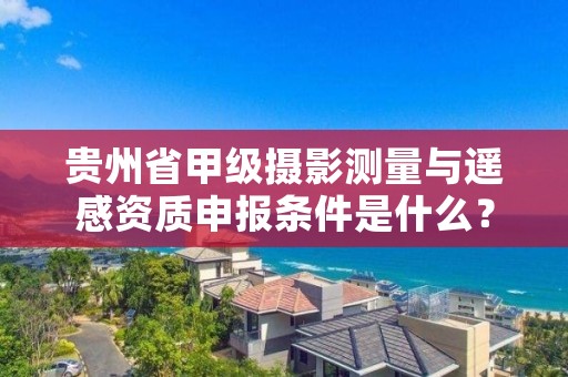 贵州省甲级摄影测量与遥感资质申报条件是什么？