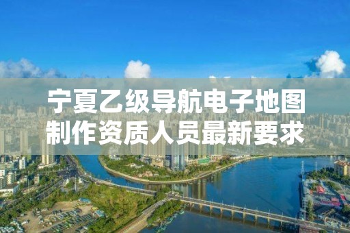 宁夏乙级导航电子地图制作资质人员最新要求是多少个?